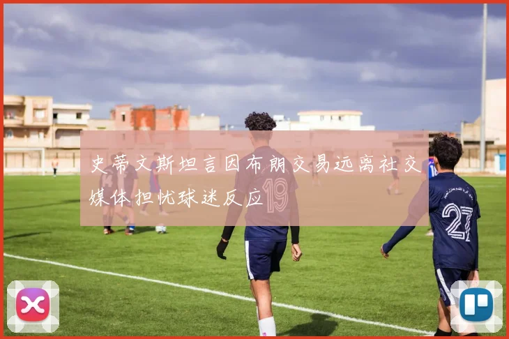 史蒂文斯坦言因布朗交易远离社交媒体担忧球迷反应