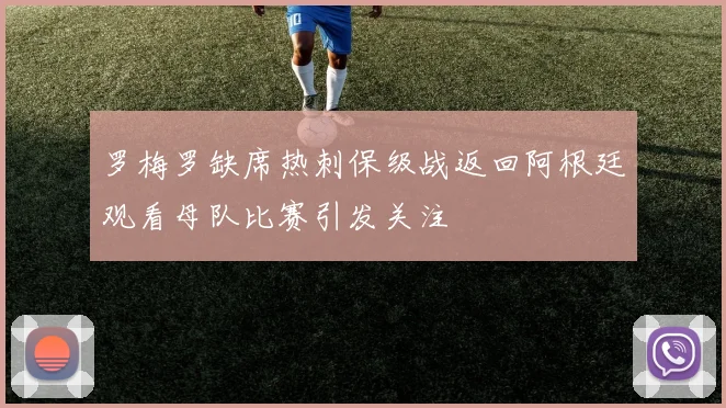 罗梅罗缺席热刺保级战返回阿根廷观看母队比赛引发关注