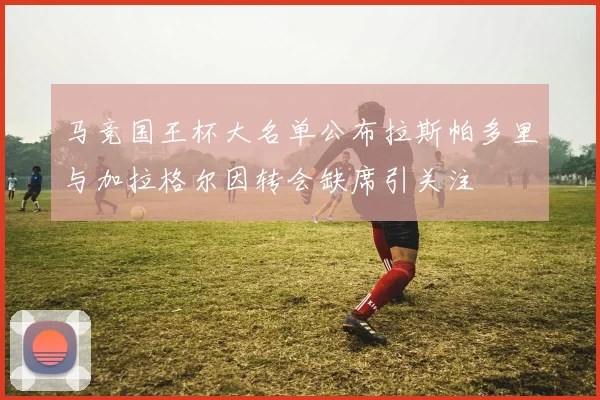 马竞国王杯大名单公布拉斯帕多里与加拉格尔因转会缺席引关注