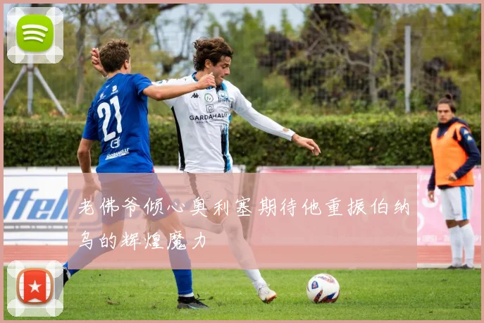 老佛爷倾心奥利塞期待他重振伯纳乌的辉煌魔力