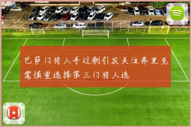 巴萨门将人手过剩引发关注弗里克需慎重选择第三门将人选