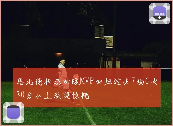 恩比德状态回暖MVP回归过去7场6次30分以上表现惊艳