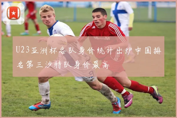 U23亚洲杯各队身价统计出炉中国排名第三沙特队身价最高
