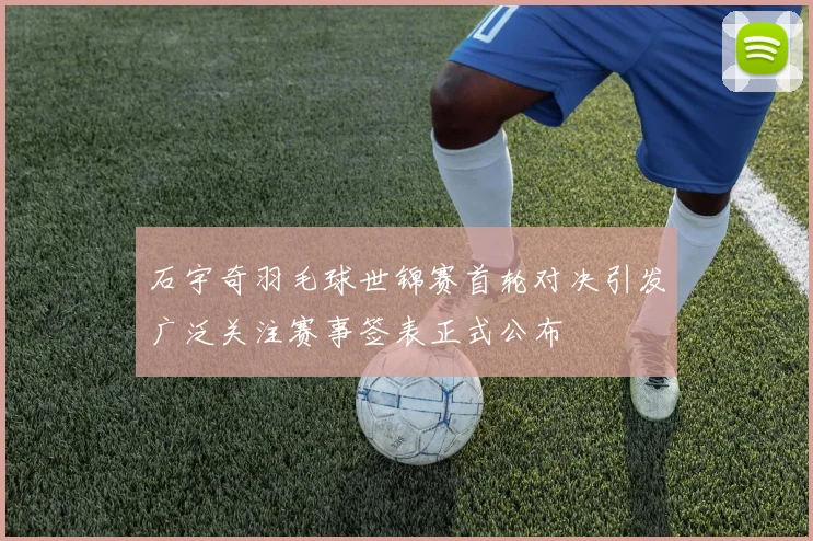石宇奇羽毛球世锦赛首轮对决引发广泛关注赛事签表正式公布
