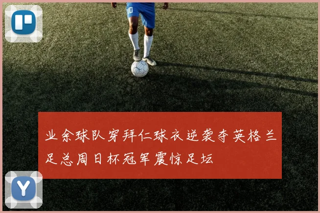 业余球队穿拜仁球衣逆袭夺英格兰足总周日杯冠军震惊足坛