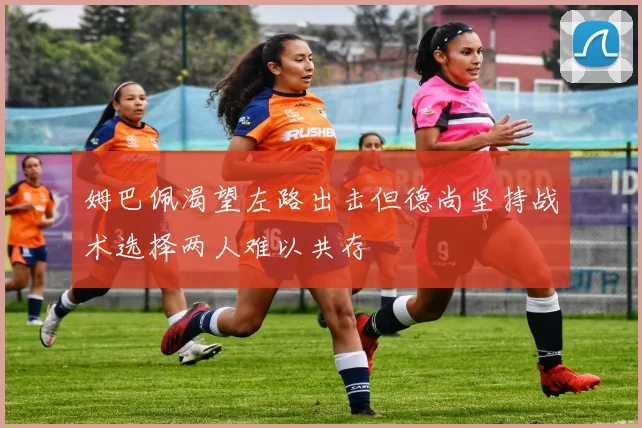 姆巴佩渴望左路出击但德尚坚持战术选择两人难以共存