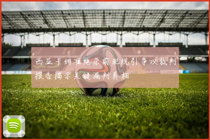 西亚卡姆准绝杀前犯规引争议裁判报告揭示关键漏判真相