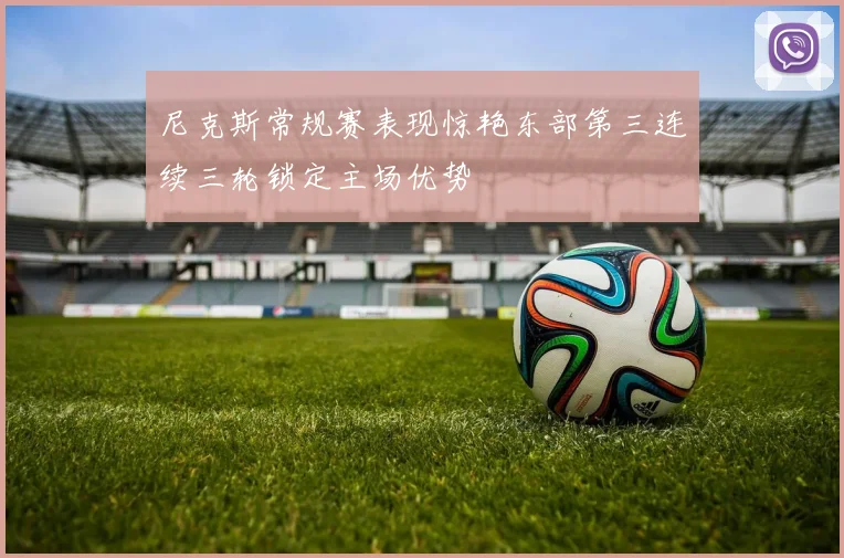 尼克斯常规赛表现惊艳东部第三连续三轮锁定主场优势