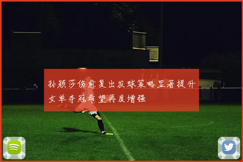 孙颖莎伤愈复出发球策略显著提升女单夺冠希望再度增强