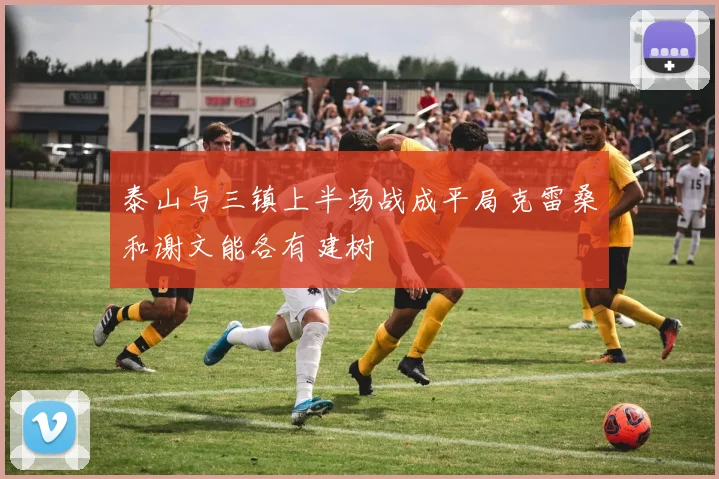 泰山与三镇上半场战成平局克雷桑和谢文能各有建树
