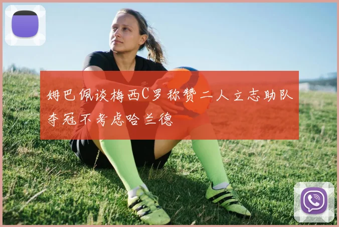 姆巴佩谈梅西C罗称赞二人立志助队夺冠不考虑哈兰德