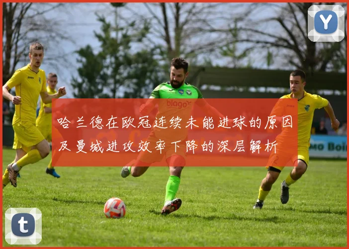 哈兰德在欧冠连续未能进球的原因及曼城进攻效率下降的深层解析