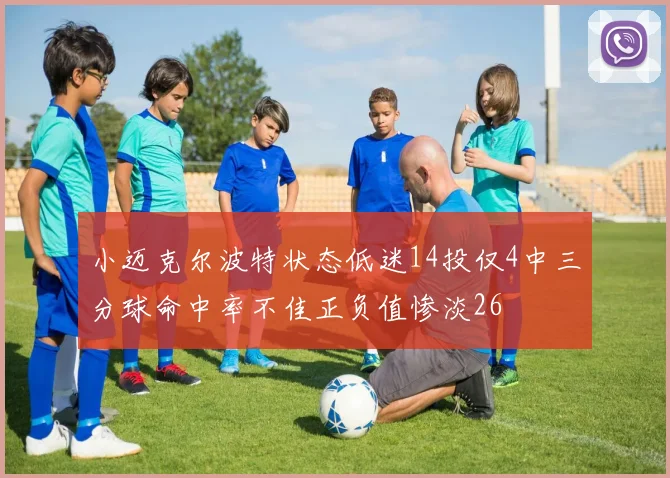 小迈克尔波特状态低迷14投仅4中三分球命中率不佳正负值惨淡26