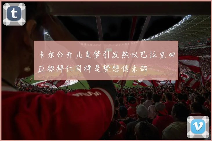 卡尔公开儿皇梦引发热议巴拉克回应称拜仁同样是梦想俱乐部