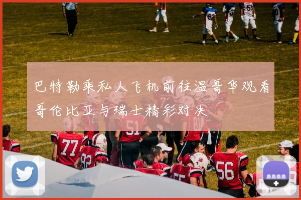 巴特勒乘私人飞机前往温哥华观看哥伦比亚与瑞士精彩对决