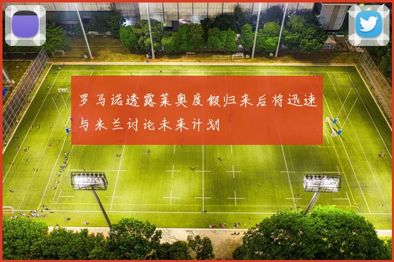 罗马诺透露莱奥度假归来后将迅速与米兰讨论未来计划