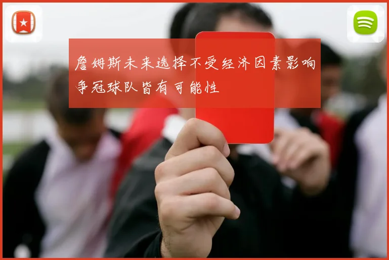 詹姆斯未来选择不受经济因素影响争冠球队皆有可能性