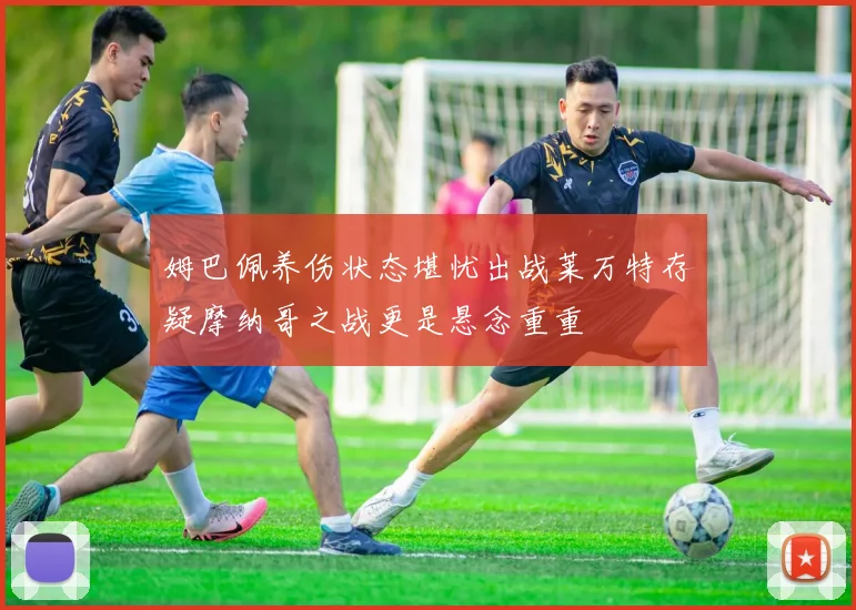 姆巴佩养伤状态堪忧出战莱万特存疑摩纳哥之战更是悬念重重