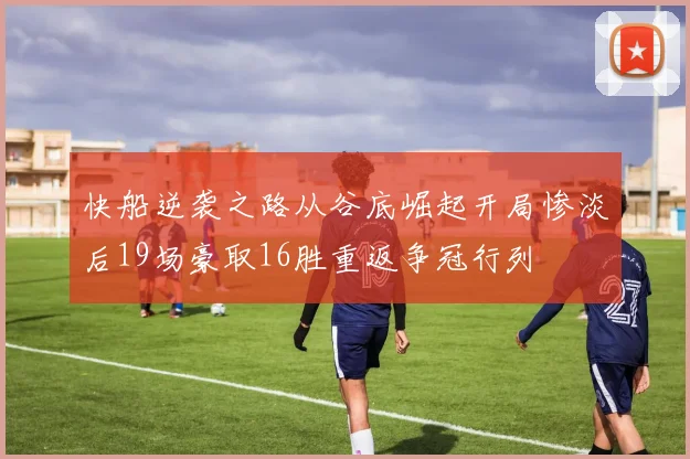 快船逆袭之路从谷底崛起开局惨淡后19场豪取16胜重返争冠行列