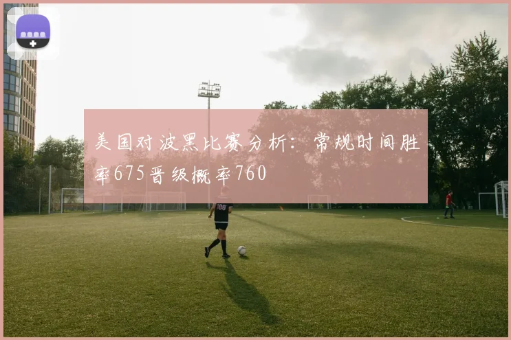 美国对波黑比赛分析：常规时间胜率675晋级概率760