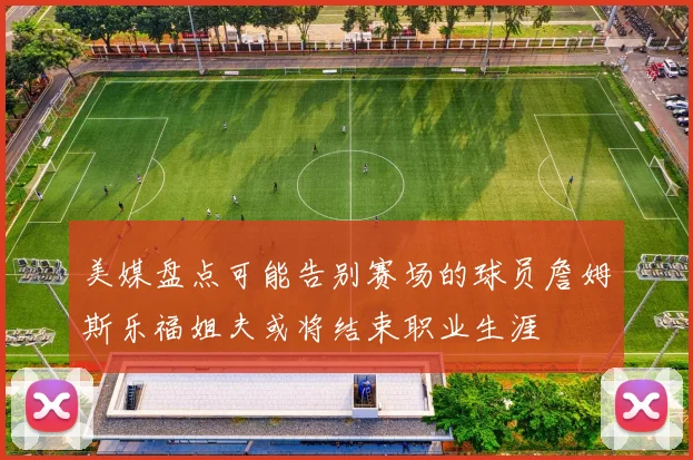 美媒盘点可能告别赛场的球员詹姆斯乐福姐夫或将结束职业生涯