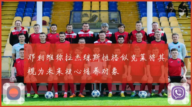 邓利维称拉杰琼斯性格似克莱将其视为未来核心培养对象