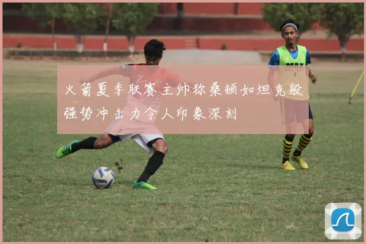 火箭夏季联赛主帅称桑顿如坦克般强势冲击力令人印象深刻