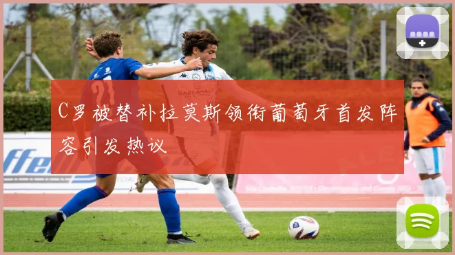 C罗被替补拉莫斯领衔葡萄牙首发阵容引发热议
