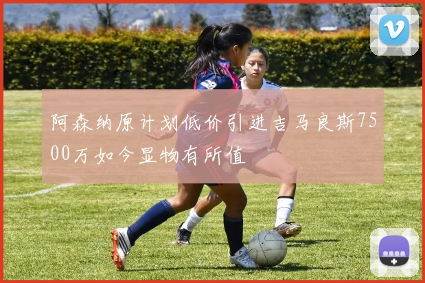 阿森纳原计划低价引进吉马良斯7500万如今显物有所值