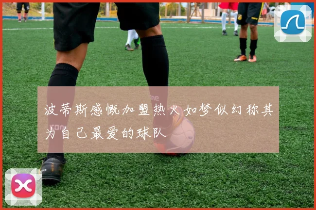波蒂斯感慨加盟热火如梦似幻称其为自己最爱的球队