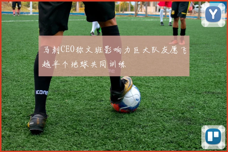 马刺CEO称文班影响力巨大队友愿飞越半个地球共同训练