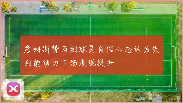 詹姆斯赞马刺球员自信心态认为失利能助力下场表现提升