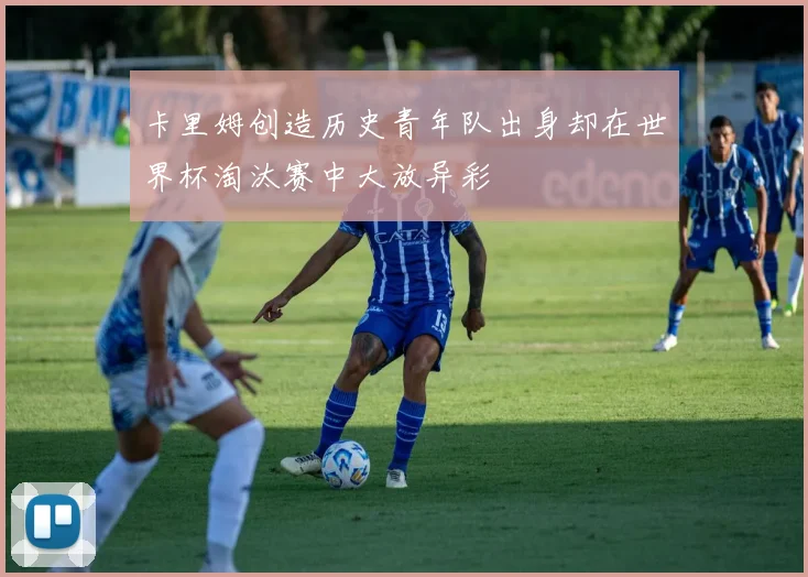 卡里姆创造历史青年队出身却在世界杯淘汰赛中大放异彩