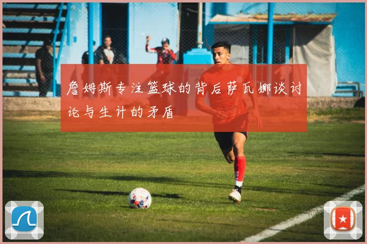 詹姆斯专注篮球的背后萨瓦娜谈讨论与生计的矛盾