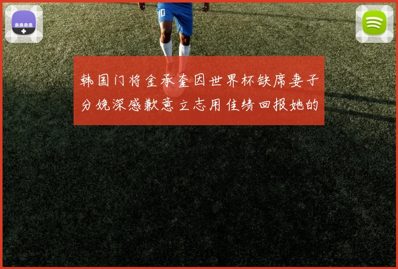 韩国门将金承奎因世界杯缺席妻子分娩深感歉意立志用佳绩回报她的支持