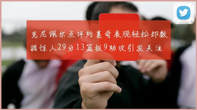 克尼佩尔点评约基奇表现轻松却数据惊人29分13篮板9助攻引发关注