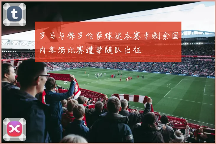 罗马与佛罗伦萨球迷本赛季剩余国内客场比赛遭禁随队出征