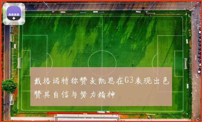 戴格诺特称赞麦凯恩在G3表现出色赞其自信与努力精神