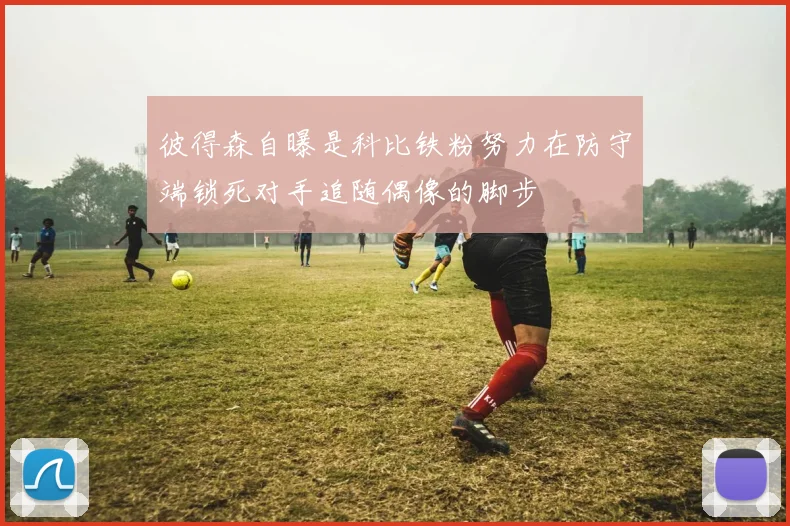 彼得森自曝是科比铁粉努力在防守端锁死对手追随偶像的脚步