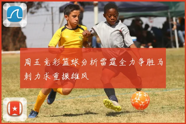 周五竞彩篮球分析雷霆全力争胜马刺力求重振雄风